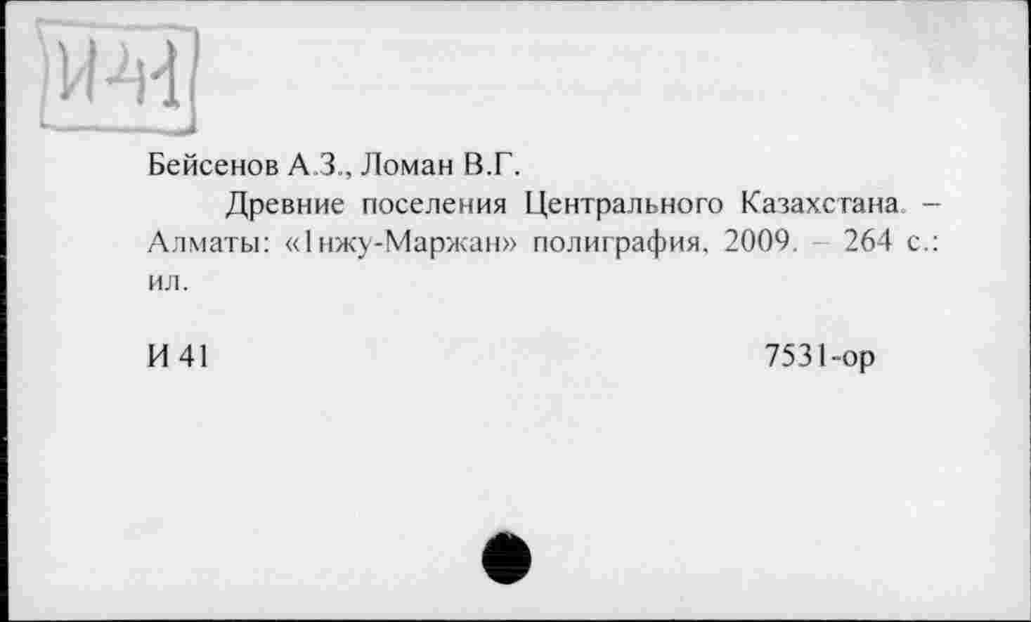 ﻿Бейсенов А.З., Ломан В.Г.
Древние поселения Центрального Казахстана. Алматы: «1 нжу-Маржан» полиграфия, 2009. - 264 ил.
И 41
7531-ор